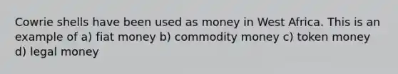 Cowrie shells have been used as money in West Africa. This is an example of a) fiat money b) commodity money c) token money d) legal money