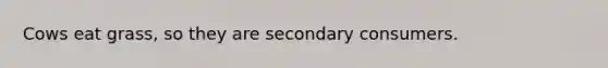 Cows eat grass, so they are secondary consumers.