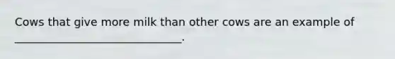 Cows that give more milk than other cows are an example of ______________________________.