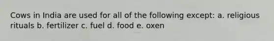 Cows in India are used for all of the following except: a. religious rituals b. fertilizer c. fuel d. food e. oxen