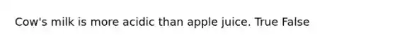 Cow's milk is more acidic than apple juice. True False