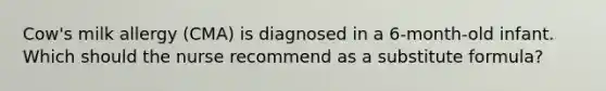 Cow's milk allergy (CMA) is diagnosed in a 6-month-old infant. Which should the nurse recommend as a substitute formula?