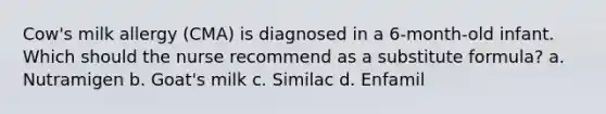 Cow's milk allergy (CMA) is diagnosed in a 6-month-old infant. Which should the nurse recommend as a substitute formula? a. Nutramigen b. Goat's milk c. Similac d. Enfamil