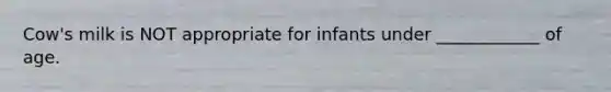 Cow's milk is NOT appropriate for infants under ____________ of age.