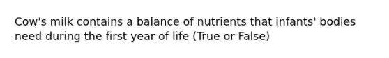 Cow's milk contains a balance of nutrients that infants' bodies need during the first year of life (True or False)