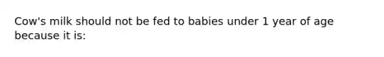 Cow's milk should not be fed to babies under 1 year of age because it is: