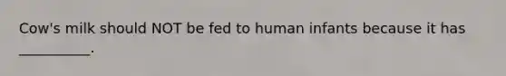 Cow's milk should NOT be fed to human infants because it has __________.