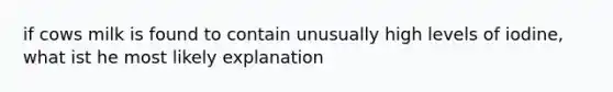 if cows milk is found to contain unusually high levels of iodine, what ist he most likely explanation