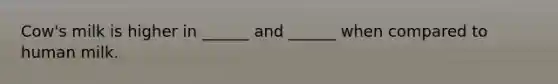 Cow's milk is higher in ______ and ______ when compared to human milk.