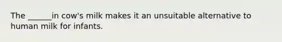 The ______in cow's milk makes it an unsuitable alternative to human milk for infants.