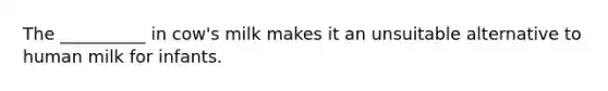 The __________ in cow's milk makes it an unsuitable alternative to human milk for infants.