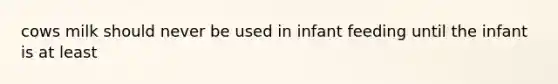 cows milk should never be used in infant feeding until the infant is at least