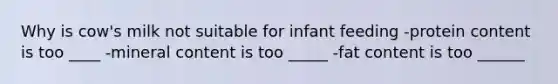 Why is cow's milk not suitable for infant feeding -protein content is too ____ -mineral content is too _____ -fat content is too ______