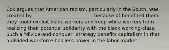 Cox argues that American racism, particularly in the South, was created by _________________________ because of benefited them: they could exploit black workers and keep white workers from realizing their potential solidarity with the black working-class. Such a "divide-and-conquer" strategy benefits capitalism in that a divided workforce has less power in the labor market