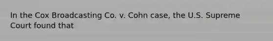 In the Cox Broadcasting Co. v. Cohn case, the U.S. Supreme Court found that