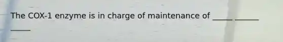 The COX-1 enzyme is in charge of maintenance of _____ ______ _____