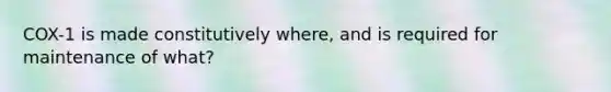 COX-1 is made constitutively where, and is required for maintenance of what?