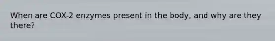 When are COX-2 enzymes present in the body, and why are they there?