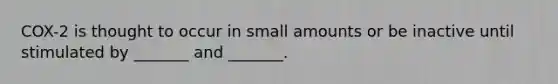 COX-2 is thought to occur in small amounts or be inactive until stimulated by _______ and _______.