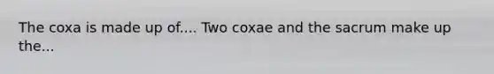 The coxa is made up of.... Two coxae and the sacrum make up the...