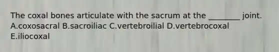 The coxal bones articulate with the sacrum at the ________ joint. A.coxosacral B.sacroiliac C.vertebroilial D.vertebrocoxal E.iliocoxal