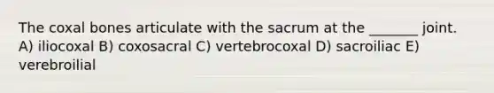 The coxal bones articulate with the sacrum at the _______ joint. A) iliocoxal B) coxosacral C) vertebrocoxal D) sacroiliac E) verebroilial