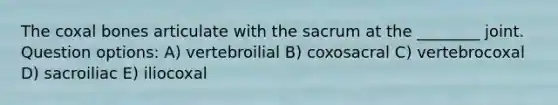 The coxal bones articulate with the sacrum at the ________ joint. Question options: A) vertebroilial B) coxosacral C) vertebrocoxal D) sacroiliac E) iliocoxal