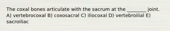 The coxal bones articulate with the sacrum at the ________ joint. A) vertebrocoxal B) coxosacral C) iliocoxal D) vertebroilial E) sacroiliac