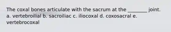 The coxal bones articulate with the sacrum at the ________ joint. a. vertebroilial b. sacroiliac c. iliocoxal d. coxosacral e. vertebrocoxal