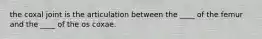 the coxal joint is the articulation between the ____ of the femur and the ____ of the os coxae.