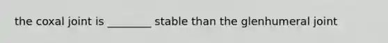 the coxal joint is ________ stable than the glenhumeral joint