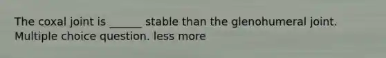 The coxal joint is ______ stable than the glenohumeral joint. Multiple choice question. less more
