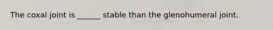 The coxal joint is ______ stable than the glenohumeral joint.