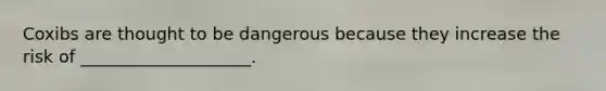 Coxibs are thought to be dangerous because they increase the risk of ____________________.