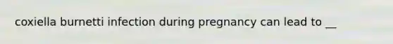 coxiella burnetti infection during pregnancy can lead to __