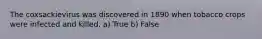 The coxsackievirus was discovered in 1890 when tobacco crops were infected and killed. a) True b) False