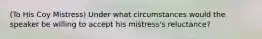 (To His Coy Mistress) Under what circumstances would the speaker be willing to accept his mistress's reluctance?