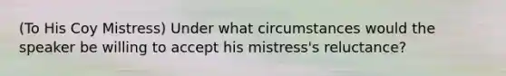 (To His Coy Mistress) Under what circumstances would the speaker be willing to accept his mistress's reluctance?