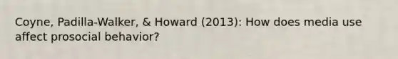 Coyne, Padilla-Walker, & Howard (2013): How does media use affect prosocial behavior?