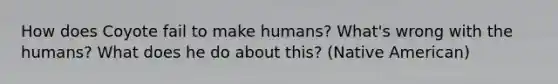 How does Coyote fail to make humans? What's wrong with the humans? What does he do about this? (Native American)