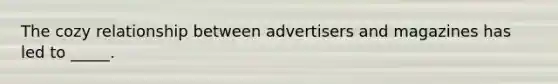 The cozy relationship between advertisers and magazines has led to _____.