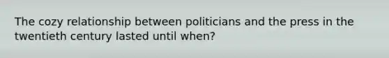 The cozy relationship between politicians and the press in the twentieth century lasted until when?