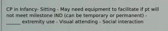 CP in Infancy- Sitting - May need equipment to facilitate if pt will not meet milestone IND (can be temporary or permanent) - ______ extremity use - Visual attending - Social interaction