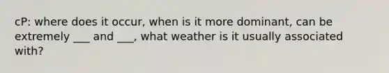 cP: where does it occur, when is it more dominant, can be extremely ___ and ___, what weather is it usually associated with?