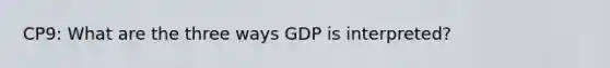 CP9: What are the three ways GDP is interpreted?