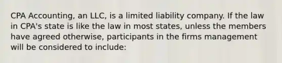 CPA Accounting, an LLC, is a limited liability company. If the law in CPA's state is like the law in most states, unless the members have agreed otherwise, participants in the firms management will be considered to include: