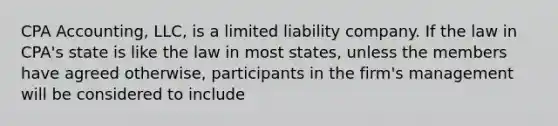 CPA Accounting, LLC, is a limited liability company. If the law in CPA's state is like the law in most states, unless the members have agreed otherwise, participants in the firm's management will be considered to include