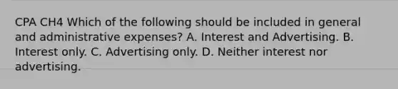 CPA CH4 Which of the following should be included in general and administrative expenses? A. Interest and Advertising. B. Interest only. C. Advertising only. D. Neither interest nor advertising.