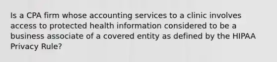 Is a CPA firm whose accounting services to a clinic involves access to protected health information considered to be a business associate of a covered entity as defined by the HIPAA Privacy Rule?