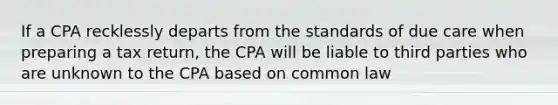 If a CPA recklessly departs from the standards of due care when preparing a tax return, the CPA will be liable to third parties who are unknown to the CPA based on common law